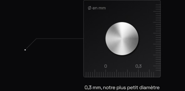 0,3 mm, notre plus petit diamètre